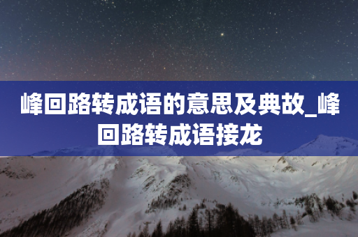 峰回路转成语的意思及典故_峰回路转成语接龙