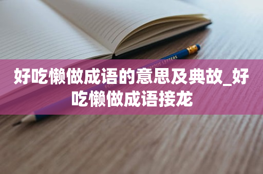 好吃懒做成语的意思及典故_好吃懒做成语接龙