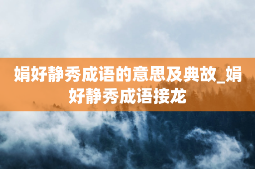 娟好静秀成语的意思及典故_娟好静秀成语接龙