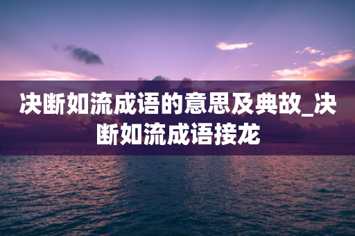 决断如流成语的意思及典故_决断如流成语接龙