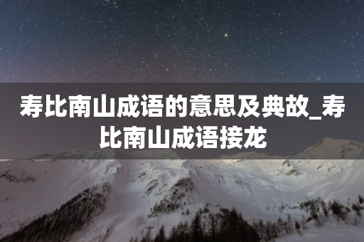 寿比南山成语的意思及典故_寿比南山成语接龙