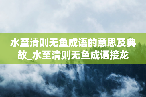 水至清则无鱼成语的意思及典故_水至清则无鱼成语接龙