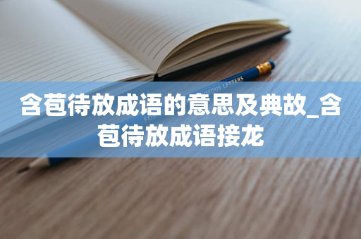 含苞待放成语的意思及典故_含苞待放成语接龙