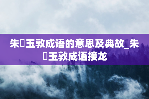 朱槃玉敦成语的意思及典故_朱槃玉敦成语接龙