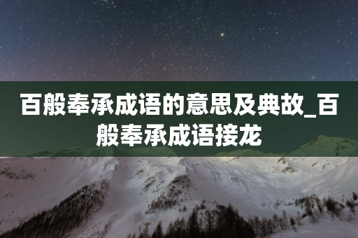 百般奉承成语的意思及典故_百般奉承成语接龙