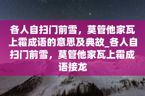 各人自扫门前雪，莫管他家瓦上霜成语的意思及典故_各人自扫门前雪，莫管他家瓦上霜成语接龙