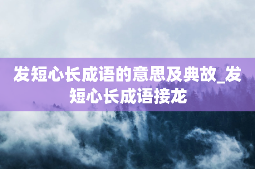 发短心长成语的意思及典故_发短心长成语接龙