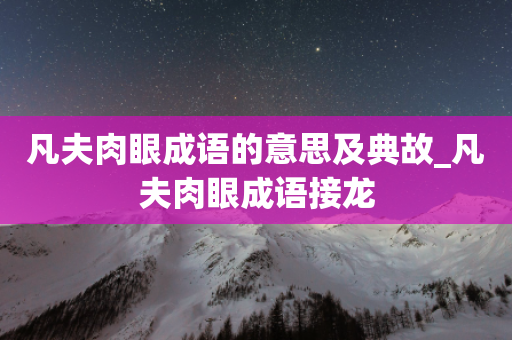 凡夫肉眼成语的意思及典故_凡夫肉眼成语接龙