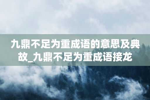 九鼎不足为重成语的意思及典故_九鼎不足为重成语接龙