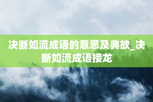 决断如流成语的意思及典故_决断如流成语接龙