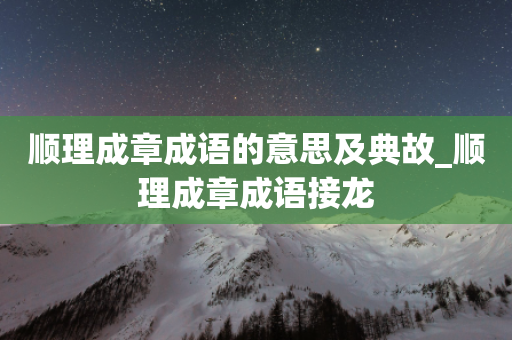 顺理成章成语的意思及典故_顺理成章成语接龙