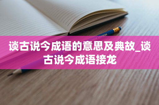 谈古说今成语的意思及典故_谈古说今成语接龙