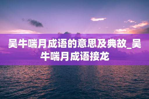 吴牛喘月成语的意思及典故_吴牛喘月成语接龙