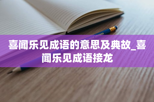 喜闻乐见成语的意思及典故_喜闻乐见成语接龙