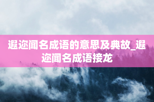 遐迩闻名成语的意思及典故_遐迩闻名成语接龙