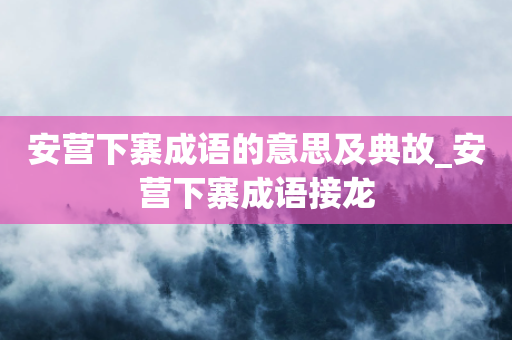 安营下寨成语的意思及典故_安营下寨成语接龙