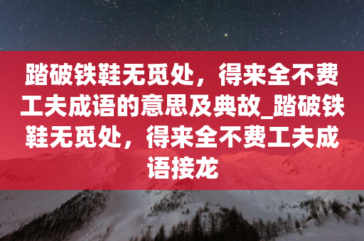 踏破铁鞋无觅处，得来全不费工夫成语的意思及典故_踏破铁鞋无觅处，得来全不费工夫成语接龙