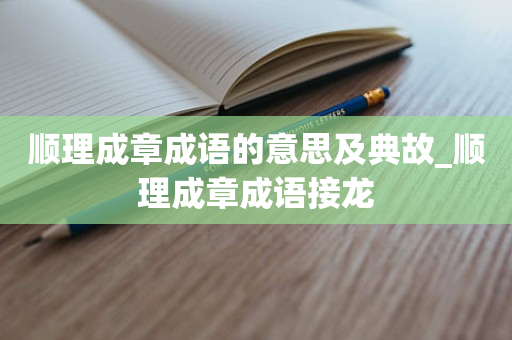 顺理成章成语的意思及典故_顺理成章成语接龙