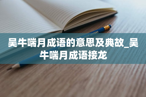 吴牛喘月成语的意思及典故_吴牛喘月成语接龙