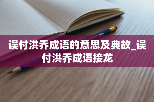 误付洪乔成语的意思及典故_误付洪乔成语接龙