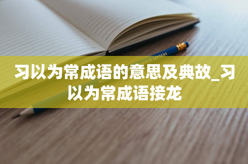 习以为常成语的意思及典故_习以为常成语接龙