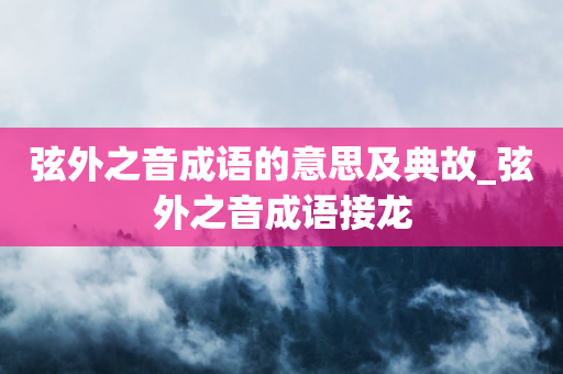 弦外之音成语的意思及典故_弦外之音成语接龙