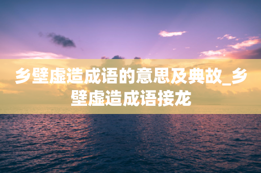 乡壁虚造成语的意思及典故_乡壁虚造成语接龙