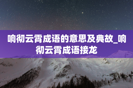 响彻云霄成语的意思及典故_响彻云霄成语接龙