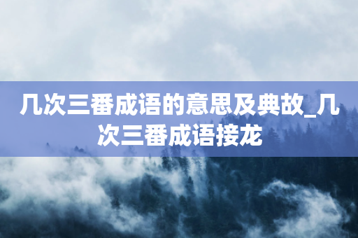 几次三番成语的意思及典故_几次三番成语接龙