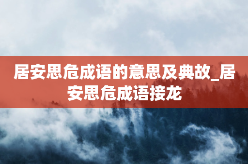 居安思危成语的意思及典故_居安思危成语接龙