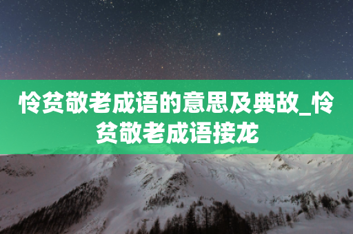 怜贫敬老成语的意思及典故_怜贫敬老成语接龙