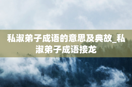 私淑弟子成语的意思及典故_私淑弟子成语接龙