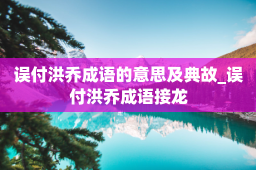 误付洪乔成语的意思及典故_误付洪乔成语接龙