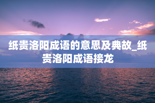 纸贵洛阳成语的意思及典故_纸贵洛阳成语接龙