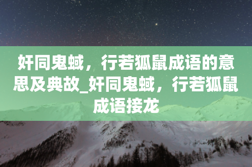 奸同鬼蜮，行若狐鼠成语的意思及典故_奸同鬼蜮，行若狐鼠成语接龙