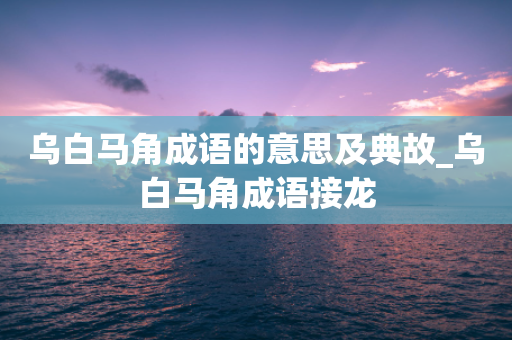 乌白马角成语的意思及典故_乌白马角成语接龙