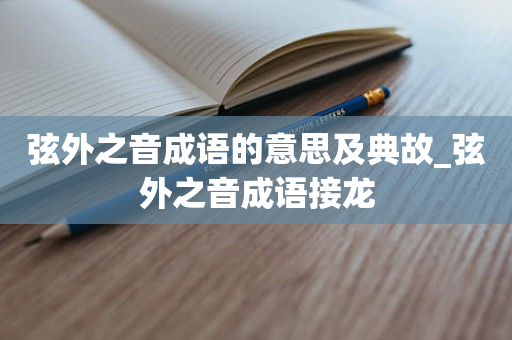 弦外之音成语的意思及典故_弦外之音成语接龙