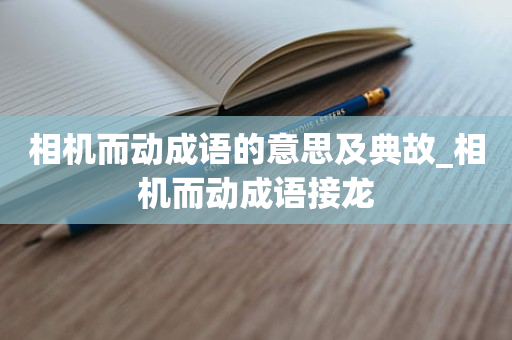 相机而动成语的意思及典故_相机而动成语接龙