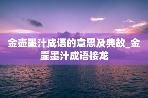 金壶墨汁成语的意思及典故_金壶墨汁成语接龙