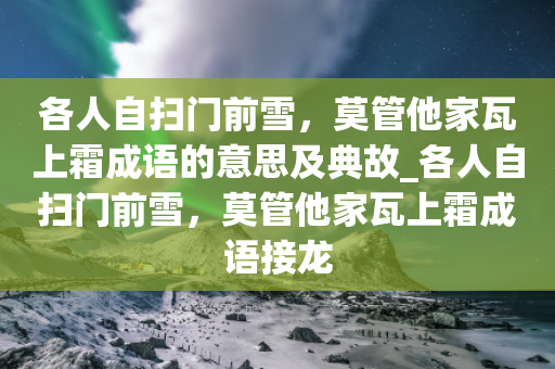 各人自扫门前雪，莫管他家瓦上霜成语的意思及典故_各人自扫门前雪，莫管他家瓦上霜成语接龙