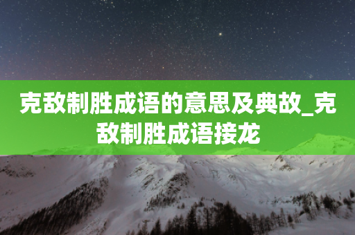 克敌制胜成语的意思及典故_克敌制胜成语接龙