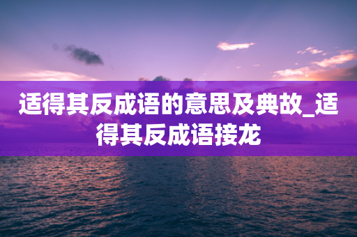 适得其反成语的意思及典故_适得其反成语接龙