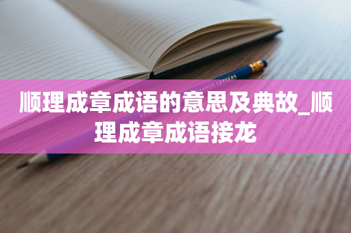 顺理成章成语的意思及典故_顺理成章成语接龙