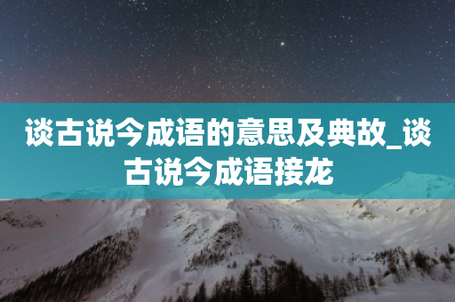 谈古说今成语的意思及典故_谈古说今成语接龙