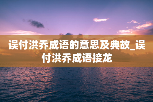 误付洪乔成语的意思及典故_误付洪乔成语接龙