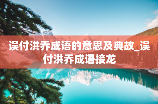 误付洪乔成语的意思及典故_误付洪乔成语接龙