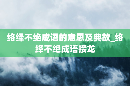 络绎不绝成语的意思及典故_络绎不绝成语接龙