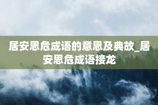 居安思危成语的意思及典故_居安思危成语接龙