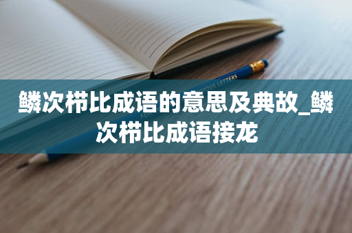 鳞次栉比成语的意思及典故_鳞次栉比成语接龙