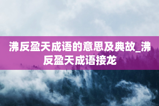 沸反盈天成语的意思及典故_沸反盈天成语接龙